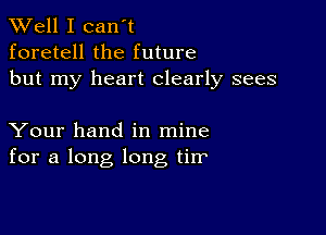 XVell I can't
foretell the future
but my heart clearly sees

Your hand in mine
for a long long tirr