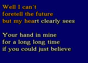 XVell I can't
foretell the future
but my heart clearly sees

Your hand in mine
for a long long time
if you could just believe