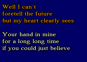 XVell I can't
foretell the future
but my heart clearly sees

Your hand in mine
for a long long time
if you could just believe