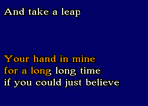 And take a leap

Your hand in mine
for a long long time
if you could just believe