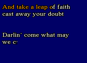 And take a leap of faith
cast away your doubt

Darlin' come what may
we 0