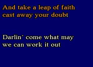 And take a leap of faith
cast away your doubt

Darlin' come what may
we can work it out