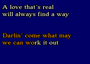 A love that's real
will always find a way

Darlin' come what may
we can work it out