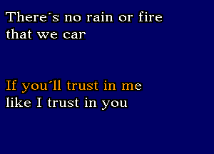 There's no rain or fire
that we car

If you'll trust in me
like I trust in you