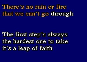 There's no rain or fire
that we can't go through

The first step's always
the hardest one to take
it's a leap of faith