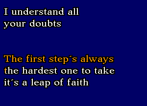 I understand all
your doubts

The first step's always
the hardest one to take
it's a leap of faith