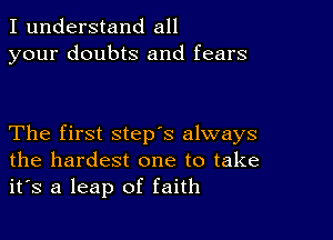 I understand all
your doubts and fears

The first step's always
the hardest one to take
it's a leap of faith