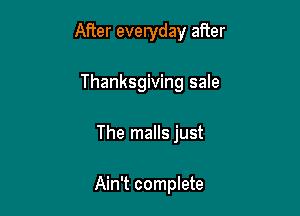 After everyday after
Thanksgiving sale

The malls just

Ain't complete