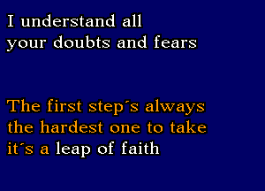 I understand all
your doubts and fears

The first step's always
the hardest one to take
it's a leap of faith