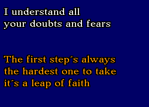 I understand all
your doubts and fears

The first step's always
the hardest one to take
it's a leap of faith