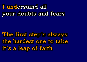 I understand all
your doubts and fears

The first step's always
the hardest one to take
it's a leap of faith