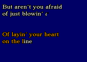 But aren't you afraid
of just blowin 5

Of layin' your heart
on the line