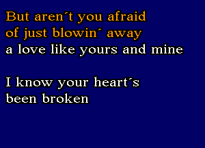 But aren't you afraid
of just blowin away
a love like yours and mine

I know your heart's
been broken