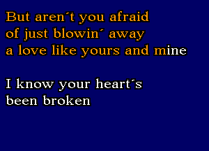 But aren't you afraid
of just blowin away
a love like yours and mine

I know your heart's
been broken