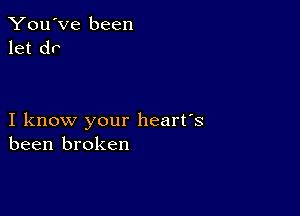 You've been
let dr

I know your heart's
been broken