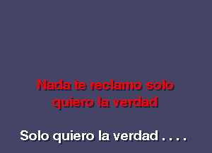 Solo quiero la verdad . . . .