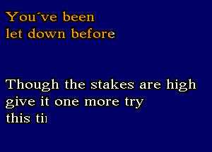 You've been
let down before

Though the stakes are high
give it one more try
this til