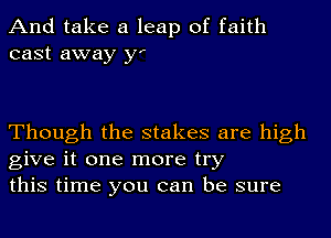 And take a leap of faith
cast away y'

Though the stakes are high
give it one more try
this time you can be sure