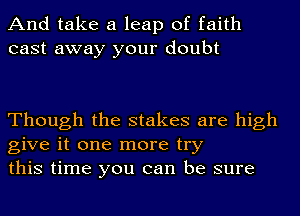 And take a leap of faith
cast away your doubt

Though the stakes are high
give it one more try
this time you can be sure