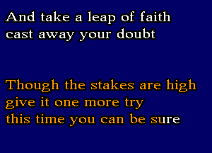 And take a leap of faith
cast away your doubt

Though the stakes are high
give it one more try
this time you can be sure