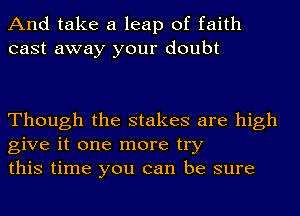 And take a leap of faith
cast away your doubt

Though the stakes are high
give it one more try
this time you can be sure