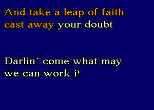 And take a leap of faith
cast away your doubt

Darlin' come what may
we can work i'