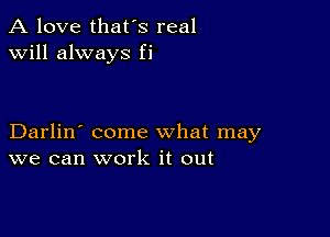 A love that's real
will always fi

Darlin' come what may
we can work it out