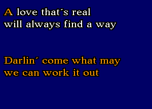 A love that's real
will always find a way

Darlin' come what may
we can work it out