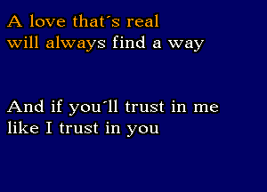 A love that's real
will always find a way

And if you'll trust in me
like I trust in you