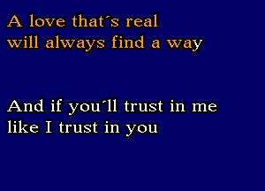 A love that's real
will always find a way

And if you'll trust in me
like I trust in you