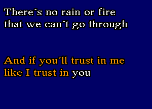 There's no rain or fire
that we can't go through

And if you ll trust in me
like I trust in you