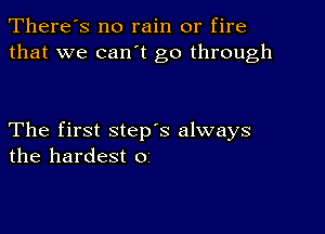 There's no rain or fire
that we can t go through

The first step's always
the hardest o