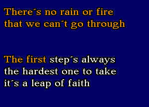 There's no rain or fire
that we can't go through

The first step's always
the hardest one to take
it's a leap of faith