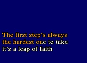 The first step's always
the hardest one to take
it's a leap of faith