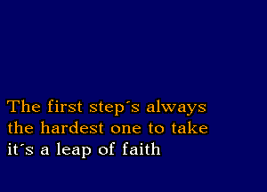 The first step's always
the hardest one to take
it's a leap of faith