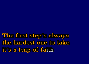 The first step's always
the hardest one to take
it's a leap of faith