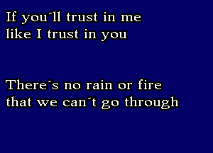 If you'll trust in me
like I trust in you

There's no rain or fire
that we can't go through