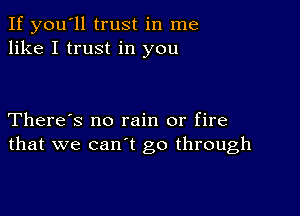 If you'll trust in me
like I trust in you

There's no rain or fire
that we can't go through