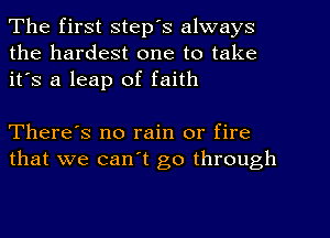 The first step's always
the hardest one to take
it's a leap of faith

There's no rain or fire
that we can't go through