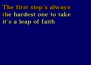 The first step's always
the hardest one to take
it's a leap of faith