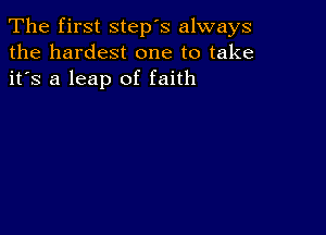 The first step's always
the hardest one to take
it's a leap of faith