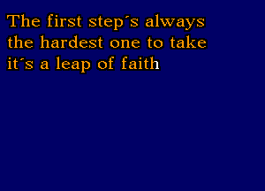 The first step's always
the hardest one to take
it's a leap of faith