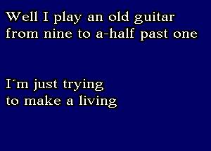 XVell I play an old guitar
from nine to a-half past one

I m just trying
to make a living