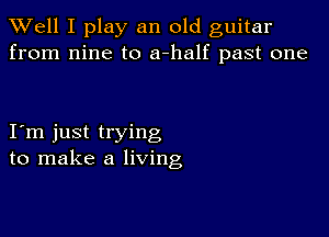 XVell I play an old guitar
from nine to a-half past one

I m just trying
to make a living