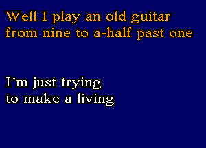 XVell I play an old guitar
from nine to a-half past one

I m just trying
to make a living