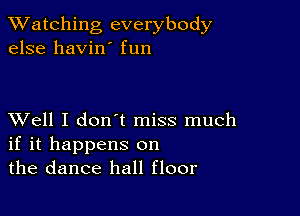 TWatching everybody
else havin' fun

XVell I don't miss much
if it happens on
the dance hall floor