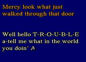 Mercy look what just
walked through that door

Well hello T-R-O-U-B-L-E
a-tell me what in the world
you doin' A