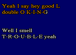 Yeah I say hey good L
double 0 K-I-N-G

XVell I smell
T-R-O-U-B-L-E yeah