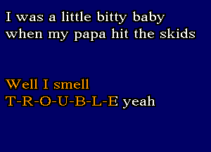 I was a little bitty baby
when my papa hit the skids

XVell I smell
T-R-O-U-B-L-E yeah