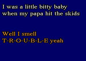 I was a little bitty baby
when my papa hit the skids

XVell I smell
T-R-O-U-B-L-E yeah